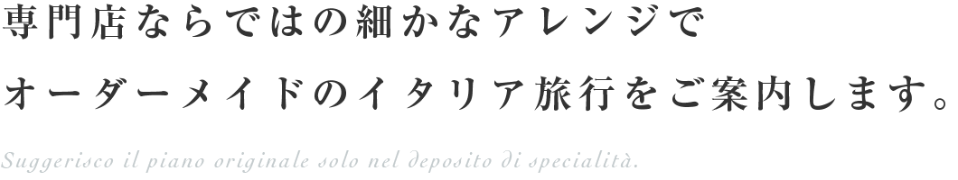 専門店ならではの細かなアレンジでオーダーメイドのイタリア旅行をご案内します。